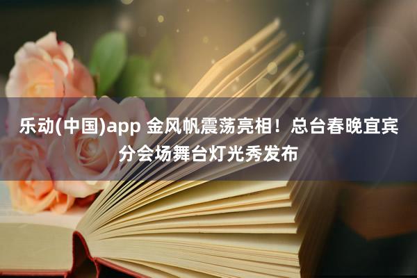 乐动(中国)app 金风帆震荡亮相！总台春晚宜宾分会场舞台灯光秀发布