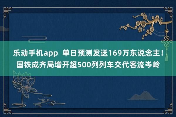 乐动手机app  单日预测发送169万东说念主！国铁成齐局增开超500列列车交代客流岑岭
