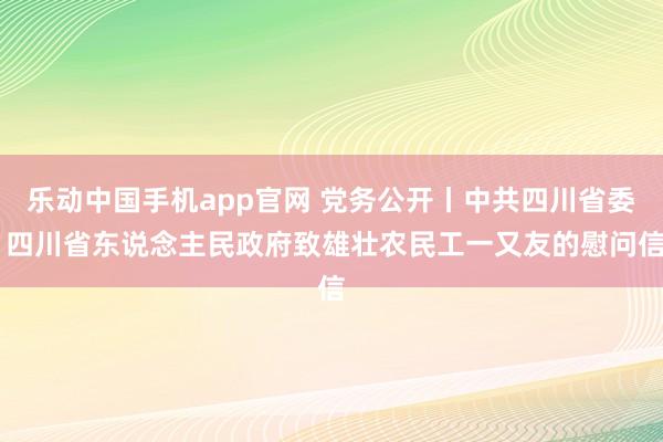乐动中国手机app官网 党务公开丨中共四川省委 四川省东说念主民政府致雄壮农民工一又友的慰问信