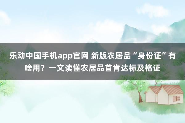 乐动中国手机app官网 新版农居品“身份证”有啥用？一文读懂农居品首肯达标及格证