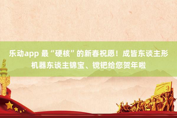 乐动app 最“硬核”的新春祝愿！成皆东谈主形机器东谈主锦宝、镋钯给您贺年啦