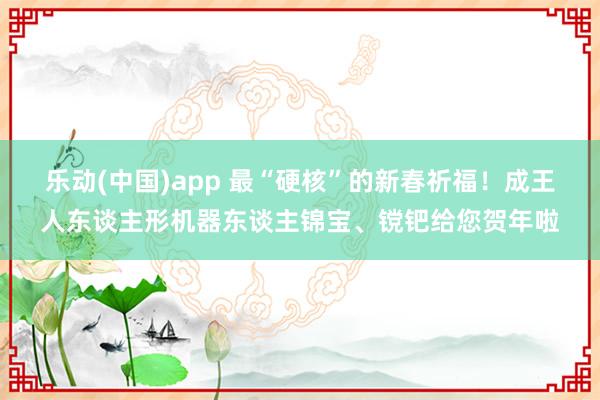 乐动(中国)app 最“硬核”的新春祈福！成王人东谈主形机器东谈主锦宝、镋钯给您贺年啦