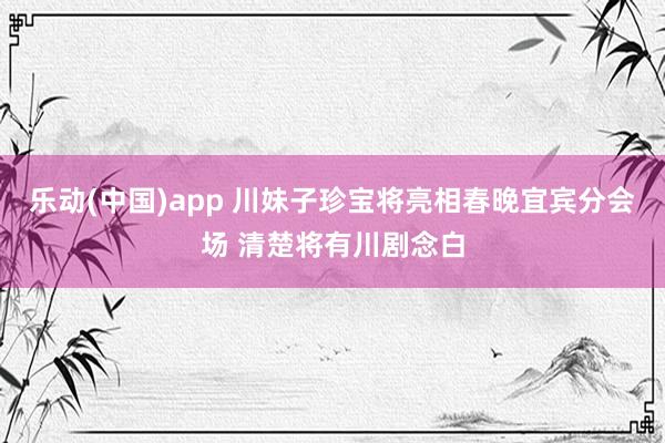 乐动(中国)app 川妹子珍宝将亮相春晚宜宾分会场 清楚将有川剧念白
