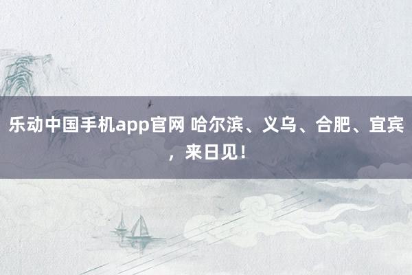 乐动中国手机app官网 哈尔滨、义乌、合肥、宜宾，来日见！