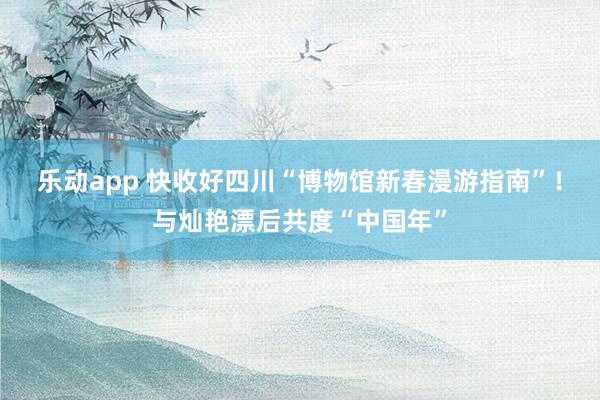 乐动app 快收好四川“博物馆新春漫游指南”！与灿艳漂后共度“中国年”