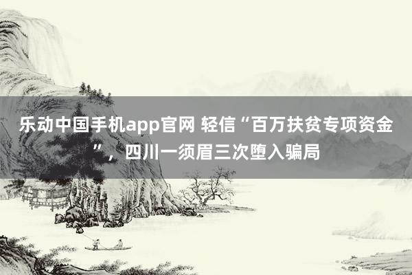 乐动中国手机app官网 轻信“百万扶贫专项资金”，四川一须眉三次堕入骗局