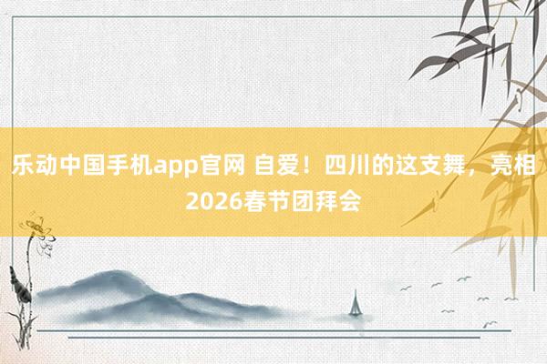 乐动中国手机app官网 自爱！四川的这支舞，亮相2026春节团拜会