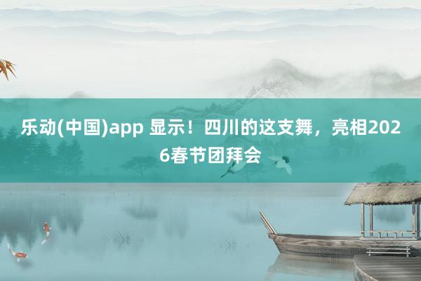 乐动(中国)app 显示！四川的这支舞，亮相2026春节团拜会