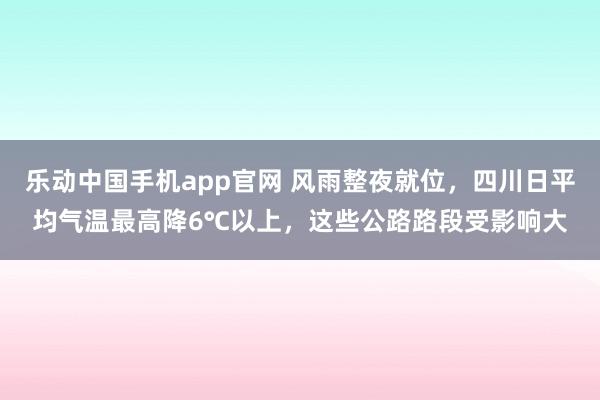 乐动中国手机app官网 风雨整夜就位，四川日平均气温最高降6℃以上，这些公路路段受影响大