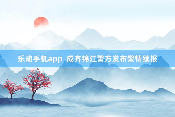 乐动手机app  成齐锦江警方发布警情续报