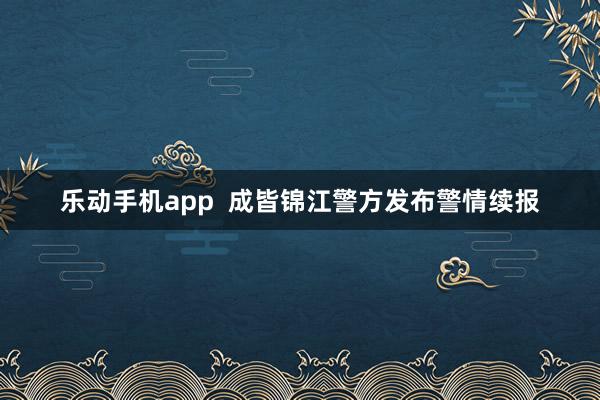 乐动手机app  成皆锦江警方发布警情续报