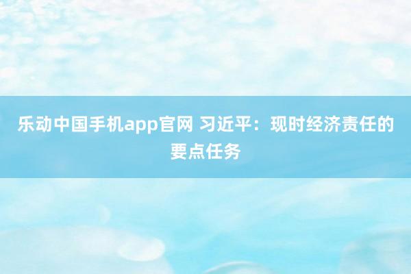 乐动中国手机app官网 习近平：现时经济责任的要点任务