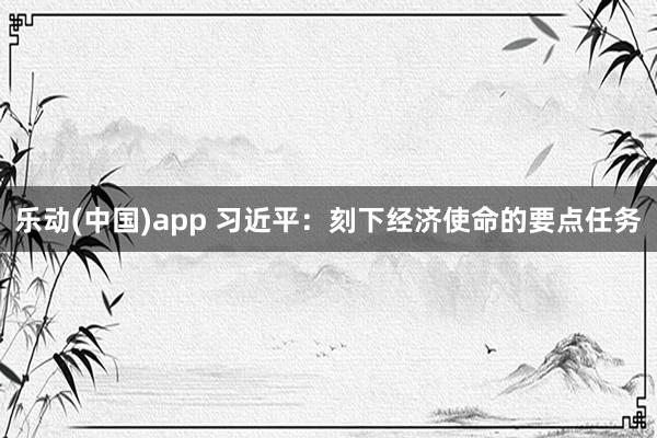 乐动(中国)app 习近平：刻下经济使命的要点任务
