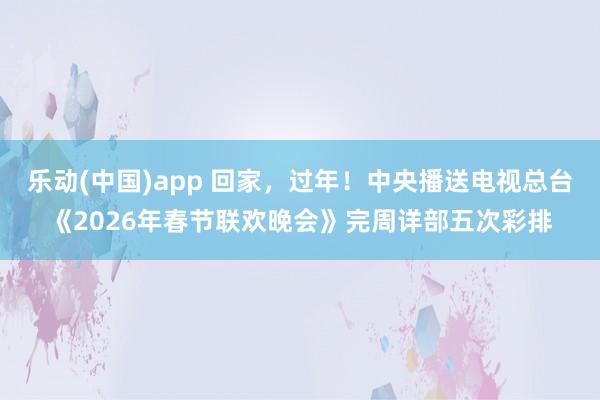 乐动(中国)app 回家，过年！中央播送电视总台《2026年春节联欢晚会》完周详部五次彩排