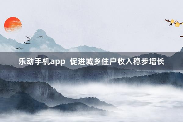 乐动手机app  促进城乡住户收入稳步增长
