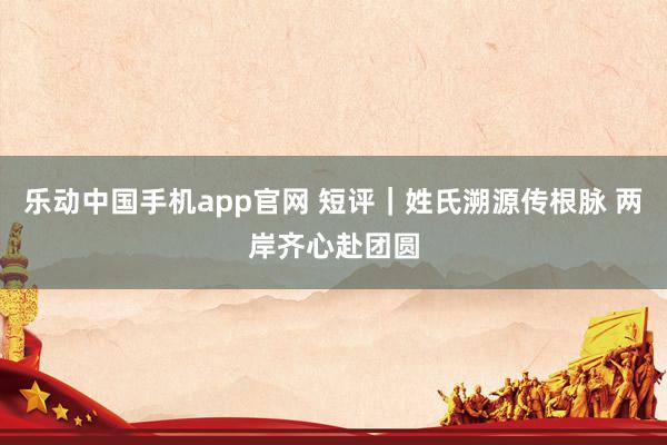 乐动中国手机app官网 短评｜姓氏溯源传根脉 两岸齐心赴团圆