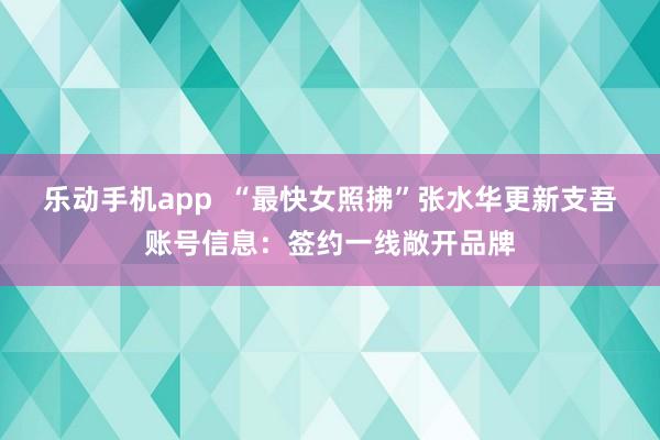乐动手机app  “最快女照拂”张水华更新支吾账号信息：签约一线敞开品牌