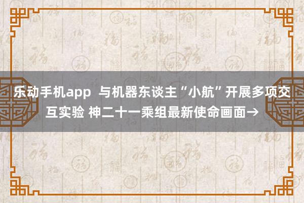 乐动手机app  与机器东谈主“小航”开展多项交互实验 神二十一乘组最新使命画面→