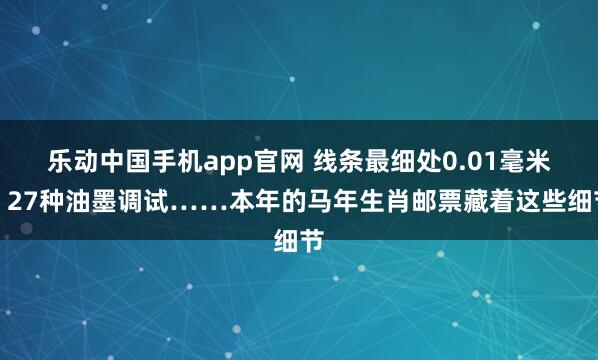 乐动中国手机app官网 线条最细处0.01毫米、27种油墨调试……本年的马年生肖邮票藏着这些细节