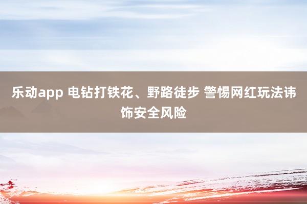 乐动app 电钻打铁花、野路徒步 警惕网红玩法讳饰安全风险