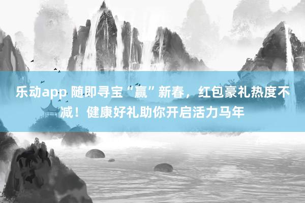 乐动app 随即寻宝“赢”新春，红包豪礼热度不减！健康好礼助你开启活力马年