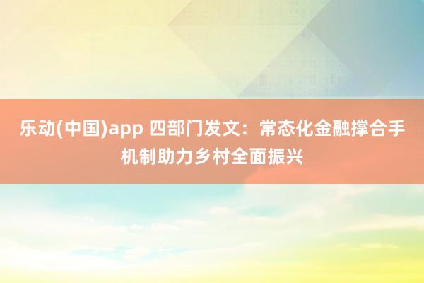 乐动(中国)app 四部门发文：常态化金融撑合手机制助力乡村全面振兴
