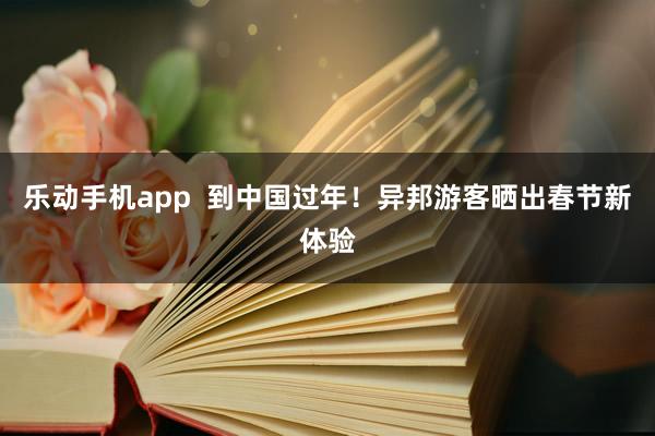 乐动手机app  到中国过年！异邦游客晒出春节新体验