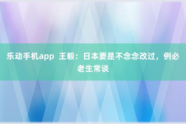 乐动手机app  王毅：日本要是不念念改过，例必老生常谈