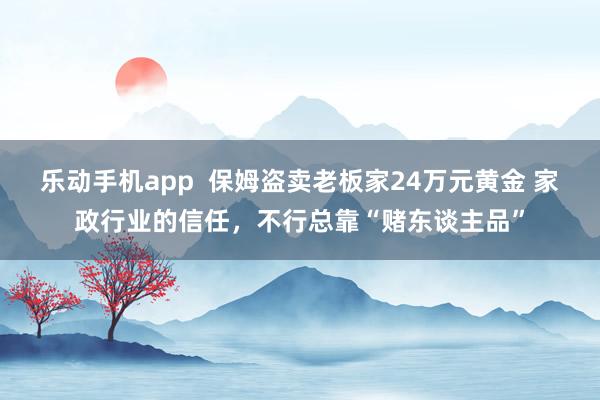 乐动手机app  保姆盗卖老板家24万元黄金 家政行业的信任，不行总靠“赌东谈主品”