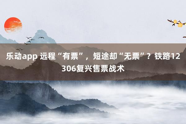 乐动app 远程“有票”，短途却“无票”？铁路12306复兴售票战术
