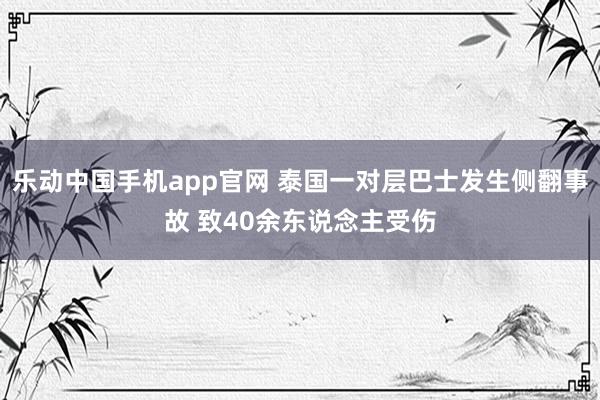 乐动中国手机app官网 泰国一对层巴士发生侧翻事故 致40余东说念主受伤
