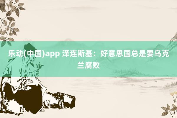 乐动(中国)app 泽连斯基：好意思国总是要乌克兰腐败