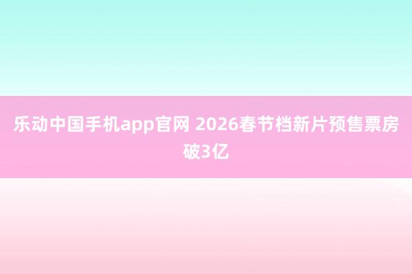 乐动中国手机app官网 2026春节档新片预售票房破3亿