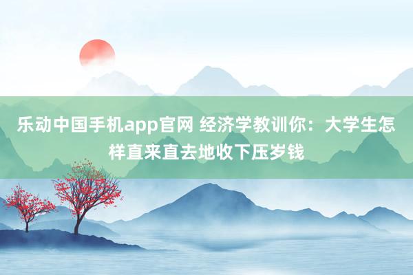 乐动中国手机app官网 经济学教训你：大学生怎样直来直去地收下压岁钱