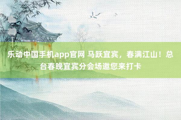 乐动中国手机app官网 马跃宜宾，春满江山！总台春晚宜宾分会场邀您来打卡