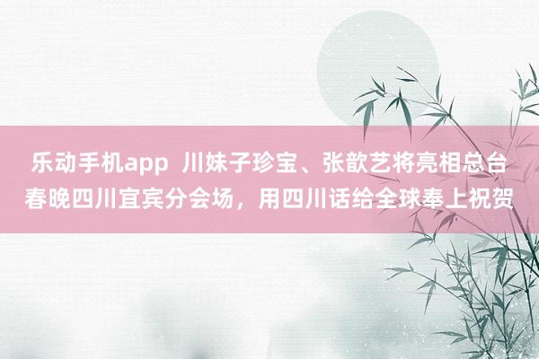 乐动手机app  川妹子珍宝、张歆艺将亮相总台春晚四川宜宾分会场，用四川话给全球奉上祝贺