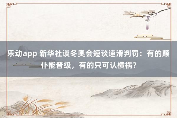 乐动app 新华社谈冬奥会短谈速滑判罚：有的颠仆能晋级，有的只可认横祸？