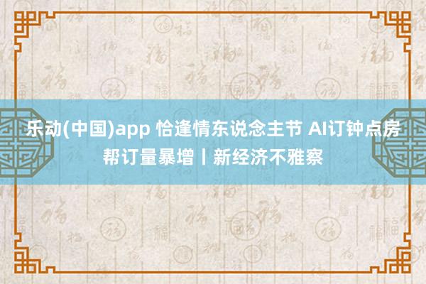 乐动(中国)app 恰逢情东说念主节 AI订钟点房帮订量暴增丨新经济不雅察