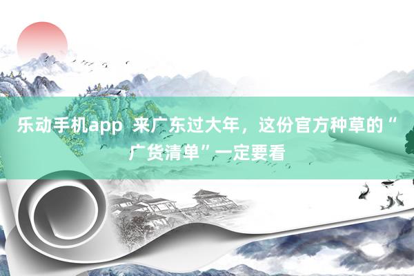 乐动手机app  来广东过大年，这份官方种草的“广货清单”一定要看