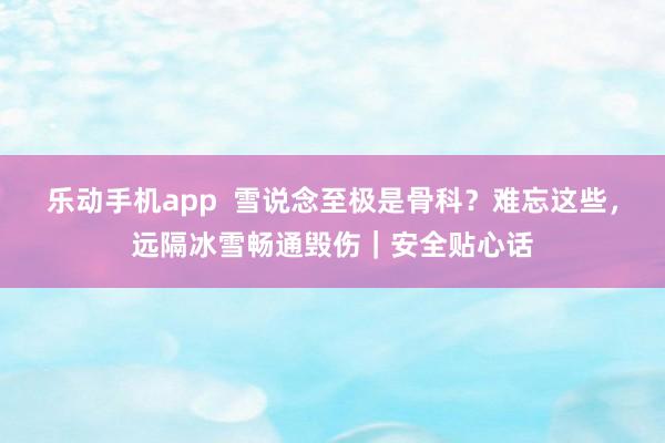 乐动手机app  雪说念至极是骨科？难忘这些，远隔冰雪畅通毁伤｜安全贴心话