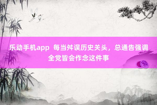 乐动手机app  每当舛误历史关头，总通告强调全党皆会作念这件事