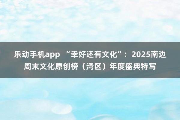 乐动手机app  “幸好还有文化”：2025南边周末文化原创榜（湾区）年度盛典特写