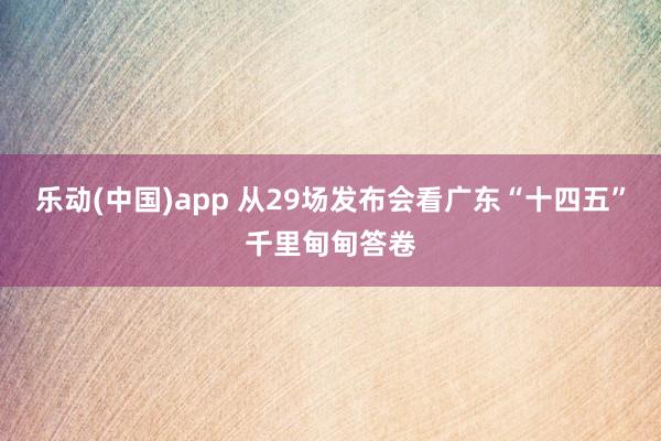 乐动(中国)app 从29场发布会看广东“十四五”千里甸甸答卷