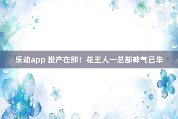 乐动app 投产在即！花王人一总部神气已毕
