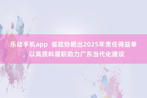 乐动手机app  省政协晒出2025年责任得益单，以高质料履职助力广东当代化建设
