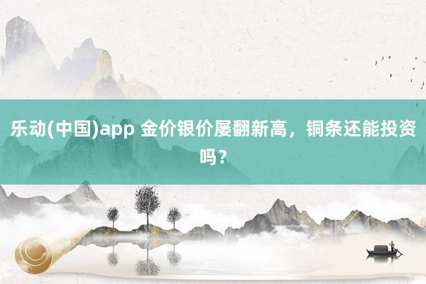 乐动(中国)app 金价银价屡翻新高，铜条还能投资吗？