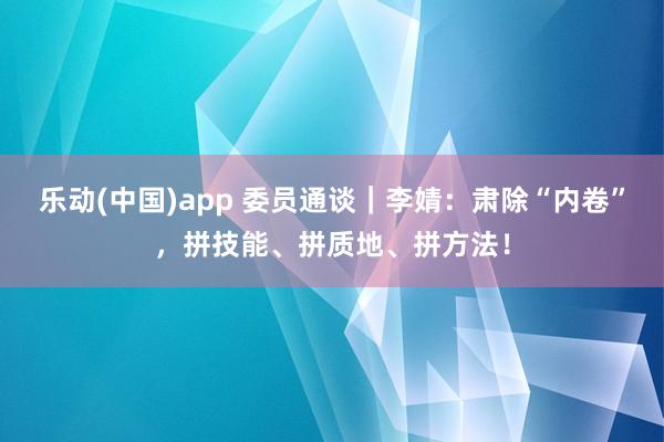 乐动(中国)app 委员通谈｜李婧：肃除“内卷”，拼技能、拼质地、拼方法！