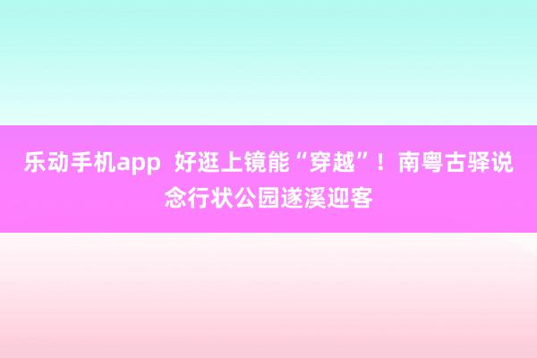 乐动手机app  好逛上镜能“穿越”！南粤古驿说念行状公园遂溪迎客