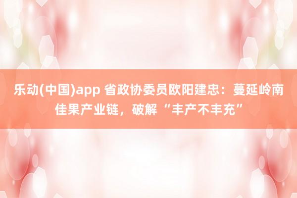 乐动(中国)app 省政协委员欧阳建忠：蔓延岭南佳果产业链，破解 “丰产不丰充”