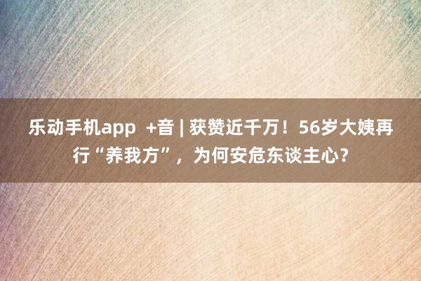 乐动手机app  +音 | 获赞近千万！56岁大姨再行“养我方”，为何安危东谈主心？